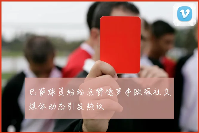 巴萨球员纷纷点赞德罗夺欧冠社交媒体动态引发热议