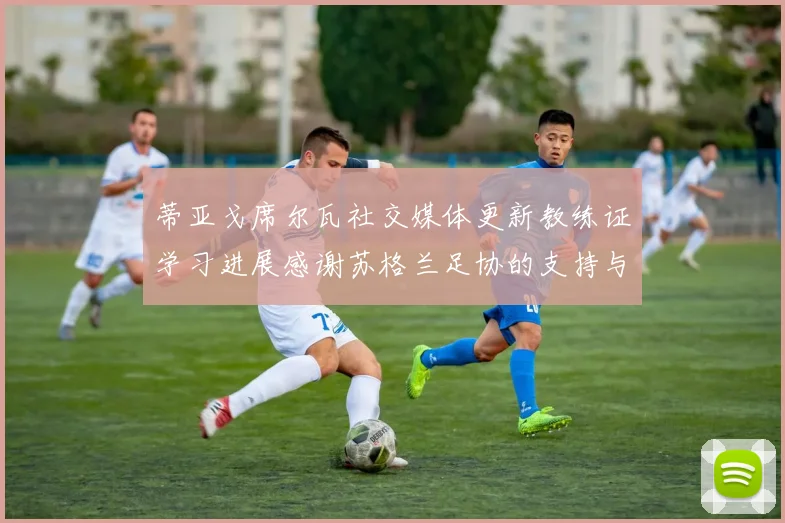 蒂亚戈席尔瓦社交媒体更新教练证学习进展感谢苏格兰足协的支持与帮助