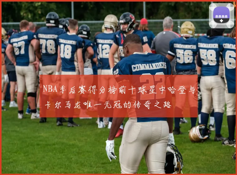 NBA季后赛得分榜前十球星中哈登与卡尔马龙唯一无冠的传奇之路