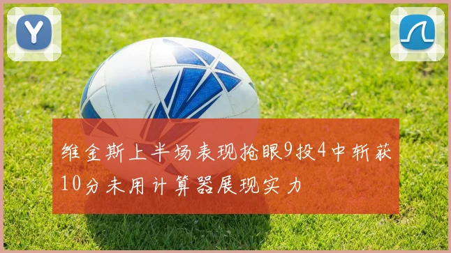 维金斯上半场表现抢眼9投4中斩获10分未用计算器展现实力