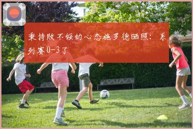 秉持败不馁的心态施罗德晒照：系列赛0-3了