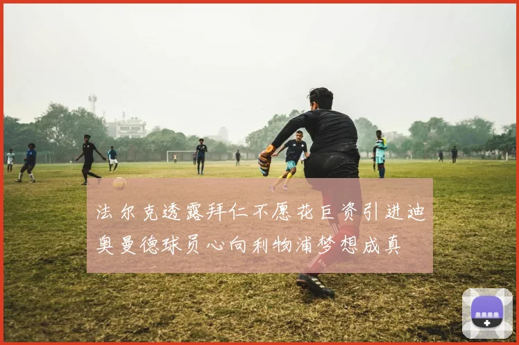 法尔克透露拜仁不愿花巨资引进迪奥曼德球员心向利物浦梦想成真
