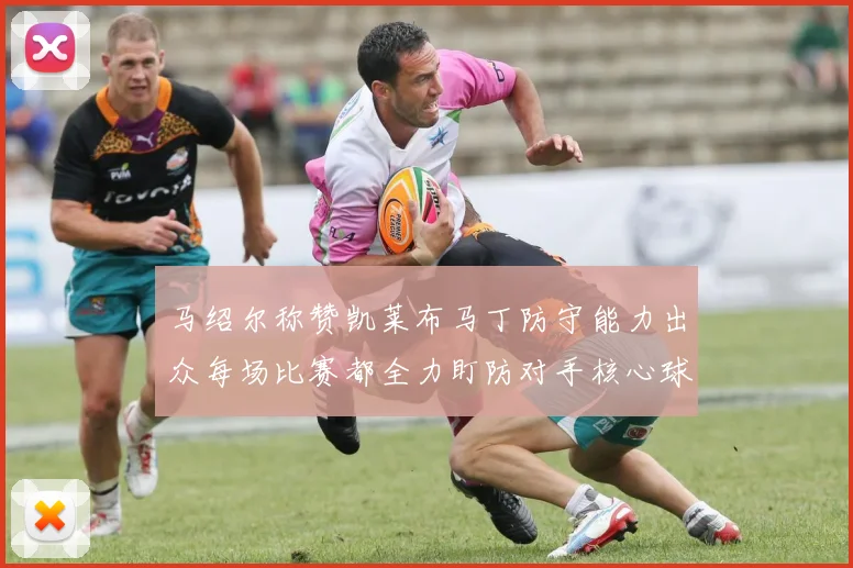 马绍尔称赞凯莱布马丁防守能力出众每场比赛都全力盯防对手核心球员