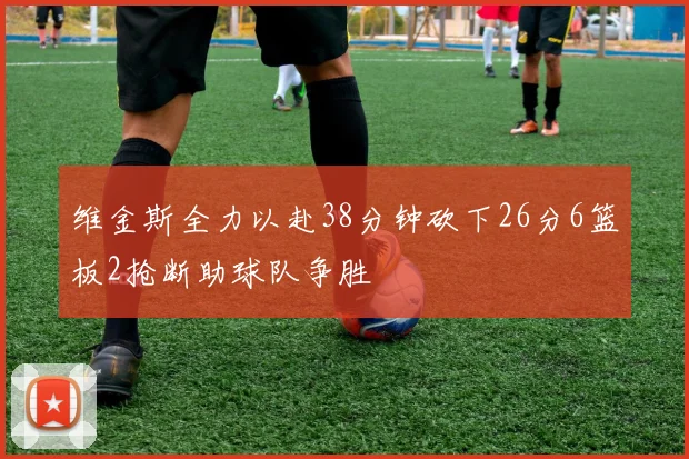维金斯全力以赴38分钟砍下26分6篮板2抢断助球队争胜