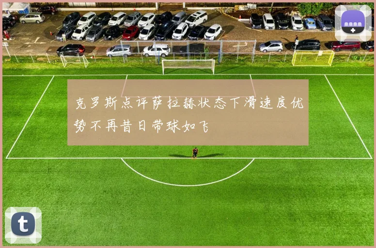 克罗斯点评萨拉赫状态下滑速度优势不再昔日带球如飞