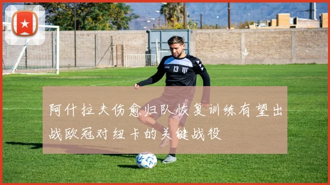 阿什拉夫伤愈归队恢复训练有望出战欧冠对纽卡的关键战役