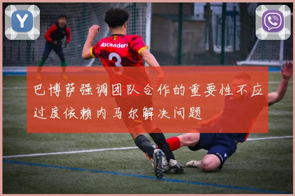巴博萨强调团队合作的重要性不应过度依赖内马尔解决问题