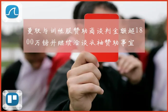 曼联与训练服赞助商谈判金额超1800万镑并继续洽谈衣袖赞助事宜
