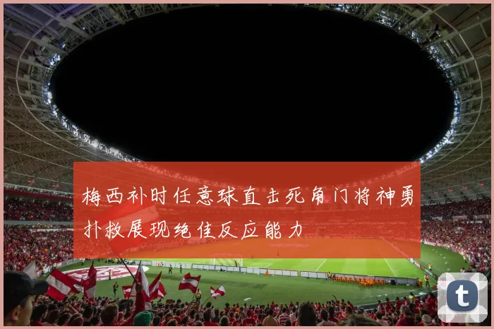 梅西补时任意球直击死角门将神勇扑救展现绝佳反应能力
