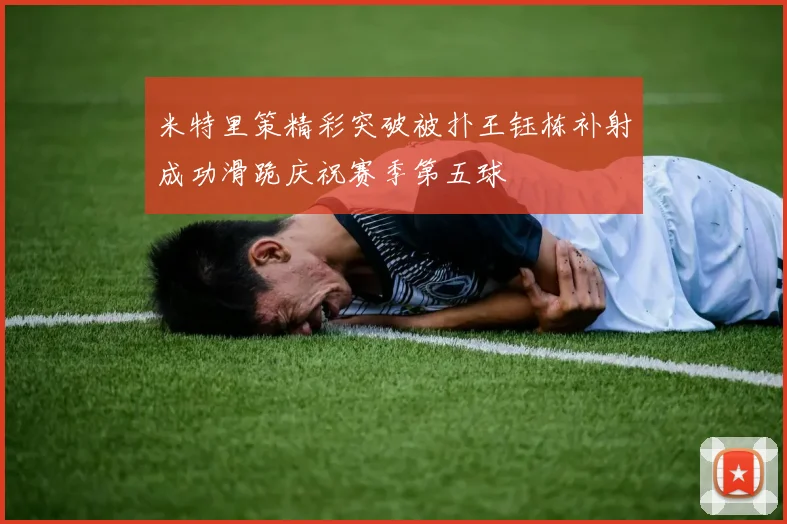 米特里策精彩突破被扑王钰栋补射成功滑跪庆祝赛季第五球