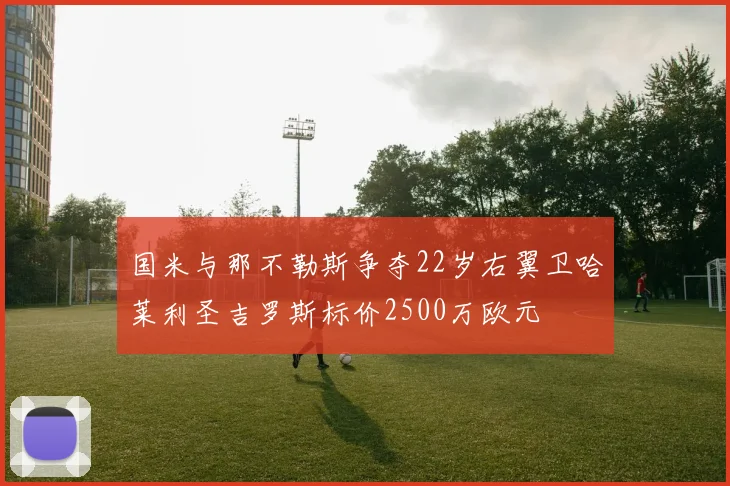 国米与那不勒斯争夺22岁右翼卫哈莱利圣吉罗斯标价2500万欧元