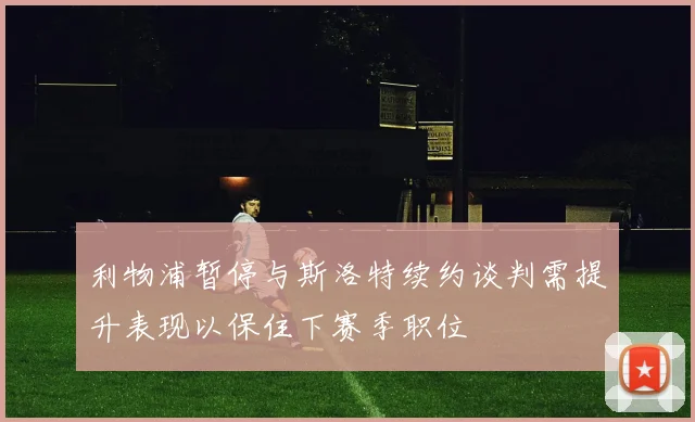 利物浦暂停与斯洛特续约谈判需提升表现以保住下赛季职位
