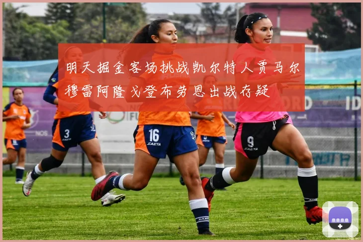 明天掘金客场挑战凯尔特人贾马尔穆雷阿隆戈登布劳恩出战存疑