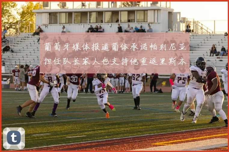 葡萄牙媒体报道葡体承诺帕利尼亚担任队长家人也支持他重返里斯本