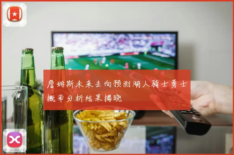 詹姆斯未来去向预测湖人骑士勇士概率分析结果揭晓