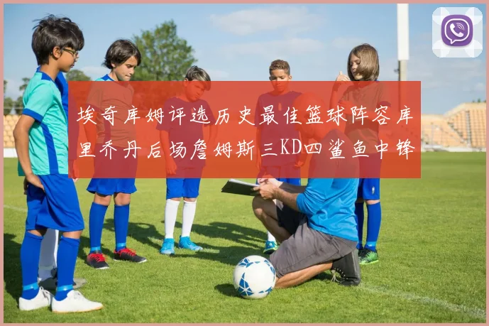 埃奇库姆评选历史最佳篮球阵容库里乔丹后场詹姆斯三KD四鲨鱼中锋
