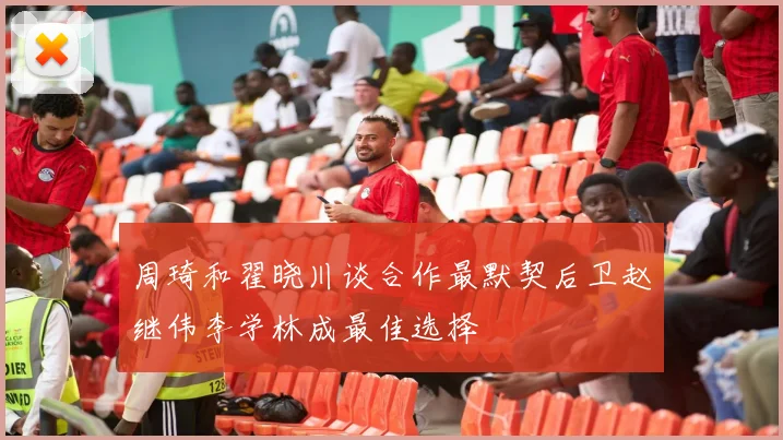 周琦和翟晓川谈合作最默契后卫赵继伟李学林成最佳选择