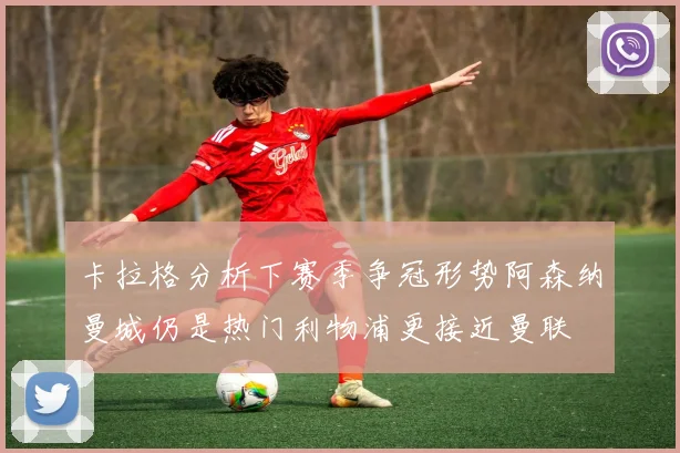 卡拉格分析下赛季争冠形势阿森纳曼城仍是热门利物浦更接近曼联