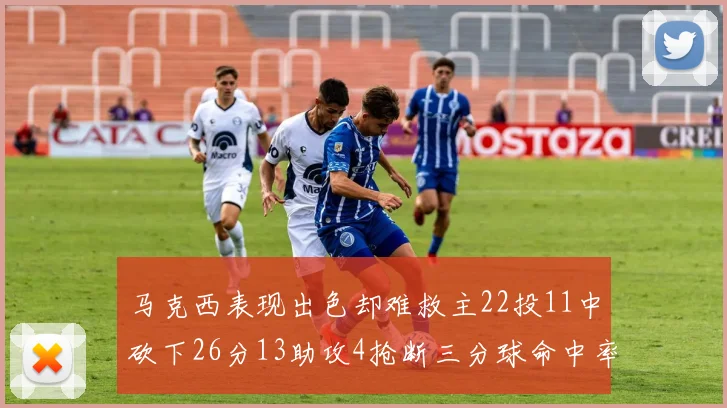 马克西表现出色却难救主22投11中砍下26分13助攻4抢断三分球命中率低迷
