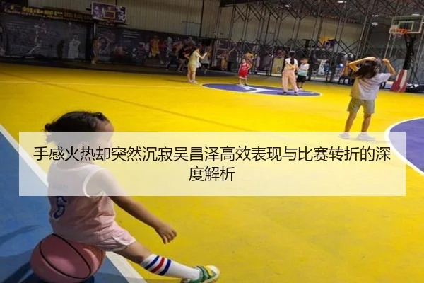手感火热却突然沉寂吴昌泽高效表现与比赛转折的深度解析 - jiuyou