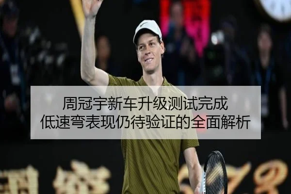 周冠宇新车升级测试完成 低速弯表现仍待验证的全面解析 - jiuyou